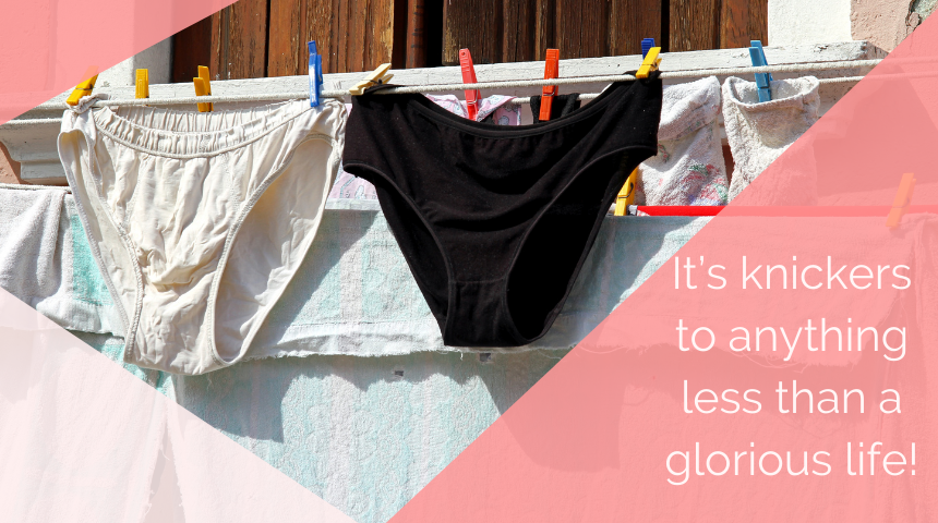 It’s knickers to anything less than a glorious life!